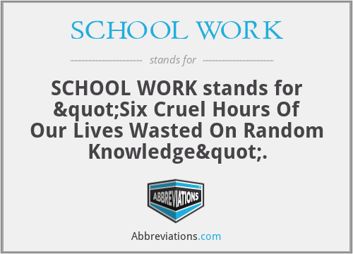 SCHOOL WORK - SCHOOL WORK stands for "Six Cruel Hours Of Our Lives Wasted On Random Knowledge".